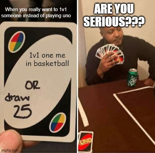UNO Draw 25 Cards Meme | ARE YOU SERIOUS??? When you really want to 1v1 someone instead of playing uno; 1v1 one me in basketball | image tagged in memes,uno draw 25 cards | made w/ Imgflip meme maker