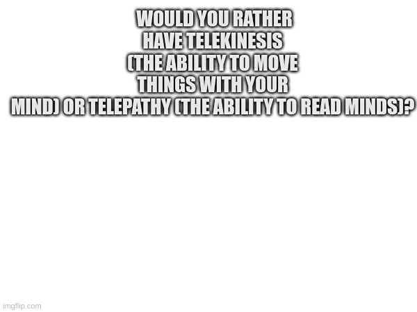 comment your answer | WOULD YOU RATHER HAVE TELEKINESIS (THE ABILITY TO MOVE THINGS WITH YOUR MIND) OR TELEPATHY (THE ABILITY TO READ MINDS)? | image tagged in would you rather | made w/ Imgflip meme maker