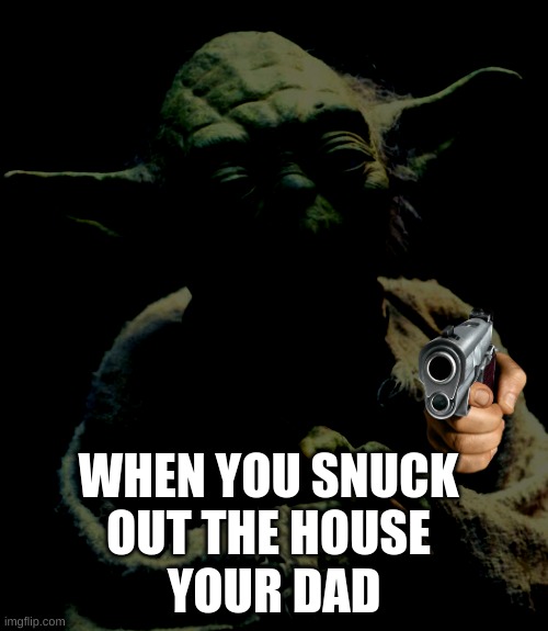 Dads bro | WHEN YOU SNUCK OUT THE HOUSE; YOUR DAD | image tagged in memes,star wars yoda | made w/ Imgflip meme maker