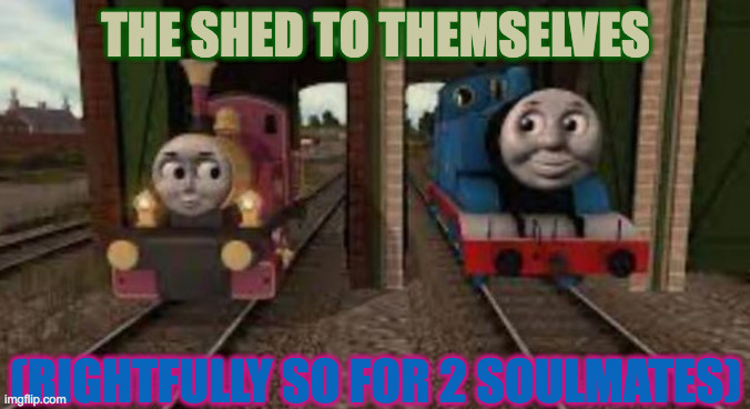 thomas and lady | THE SHED TO THEMSELVES; (RIGHTFULLY SO FOR 2 SOULMATES) | image tagged in thomas and lady | made w/ Imgflip meme maker