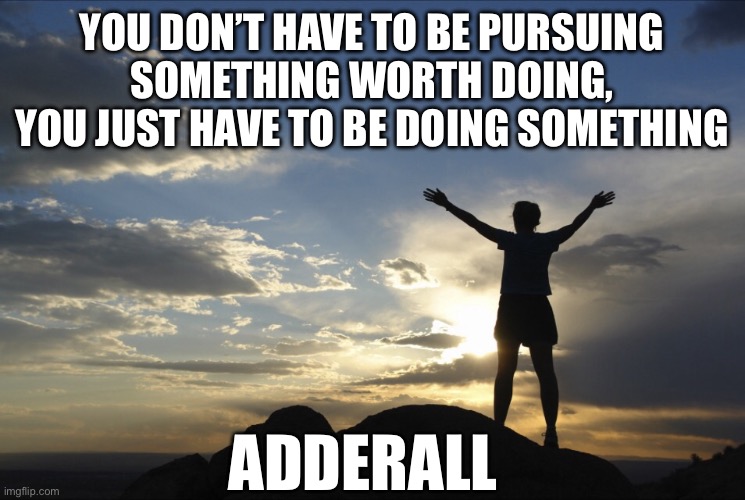 Inspirational  | YOU DON’T HAVE TO BE PURSUING SOMETHING WORTH DOING, YOU JUST HAVE TO BE DOING SOMETHING; ADDERALL | image tagged in inspirational,memes | made w/ Imgflip meme maker