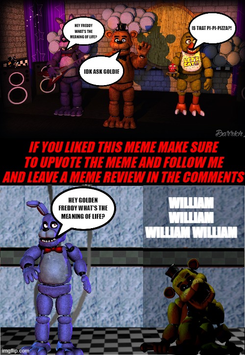 Definition of Gold | HEY FREDDY WHAT'S THE MEANING OF LIFE? IS THAT PI-PI-PIZZA?! IDK ASK GOLDIE; IF YOU LIKED THIS MEME MAKE SURE TO UPVOTE THE MEME AND FOLLOW ME AND LEAVE A MEME REVIEW IN THE COMMENTS; WILLIAM WILLIAM WILLIAM WILLIAM; HEY GOLDEN FREDDY WHAT'S THE MEANING OF LIFE? | image tagged in fnaf | made w/ Imgflip meme maker