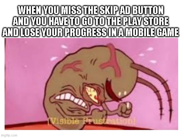 Hello | WHEN YOU MISS THE SKIP AD BUTTON AND YOU HAVE TO GO TO THE PLAY STORE AND LOSE YOUR PROGRESS IN A MOBILE GAME | image tagged in idk | made w/ Imgflip meme maker
