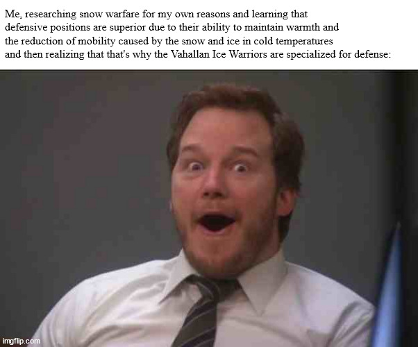 Finally, realistic tactics in Warhammer | Me, researching snow warfare for my own reasons and learning that defensive positions are superior due to their ability to maintain warmth and the reduction of mobility caused by the snow and ice in cold temperatures and then realizing that that's why the Vahallan Ice Warriors are specialized for defense: | image tagged in that face you make when you realize star wars 7 is one week away | made w/ Imgflip meme maker