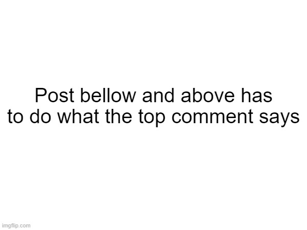 Post bellow and above has to do what the top comment says | made w/ Imgflip meme maker