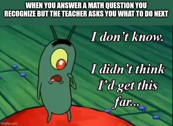 if you read this im hottt | WHEN YOU ANSWER A MATH QUESTION YOU RECOGNIZE BUT THE TEACHER ASKS YOU WHAT TO DO NEXT | image tagged in plankton i don't know i didnt think id get this far | made w/ Imgflip meme maker