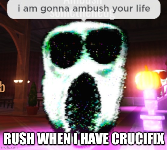 lol | RUSH WHEN I HAVE CRUCIFIX | image tagged in ambushing your life | made w/ Imgflip meme maker