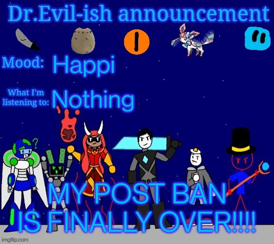 FINALLY!!!! | Happi; Nothing; MY POST BAN IS FINALLY OVER!!!! | image tagged in dr evil-ish announcement template v2 | made w/ Imgflip meme maker
