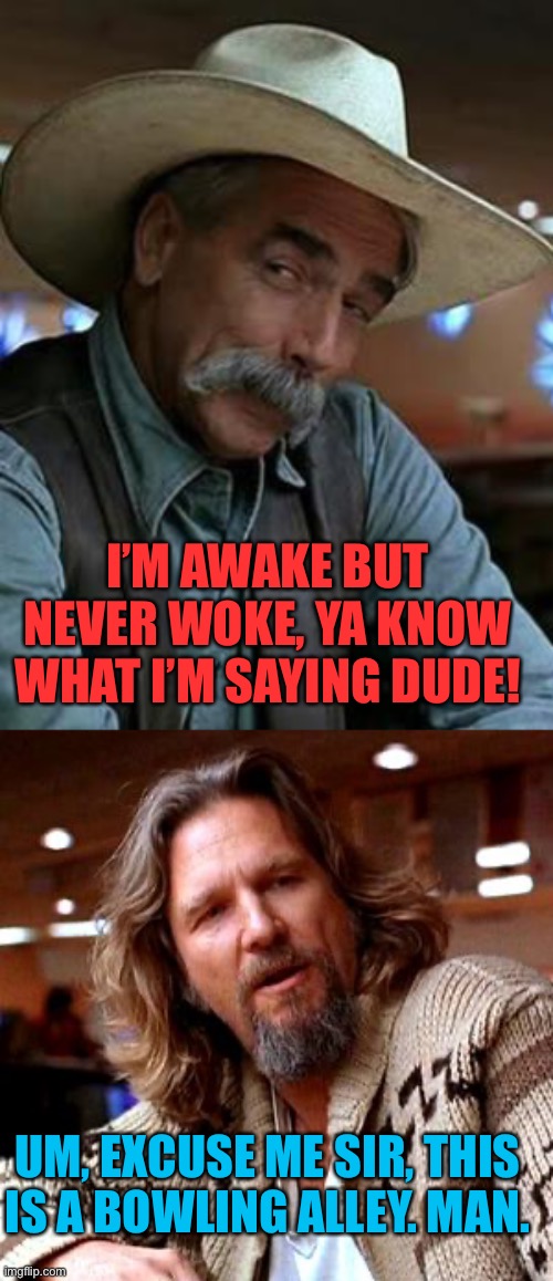 I’M AWAKE BUT NEVER WOKE, YA KNOW WHAT I’M SAYING DUDE! UM, EXCUSE ME SIR, THIS IS A BOWLING ALLEY. MAN. | image tagged in sam elliott,memes,confused lebowski | made w/ Imgflip meme maker