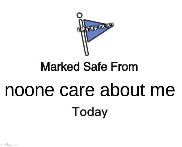 Marked Safe From | helppppp meeee; noone care about me | image tagged in memes,marked safe from | made w/ Imgflip meme maker
