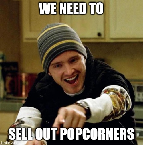 Jesse Pinkman | WE NEED TO SELL OUT POPCORNERS | image tagged in jesse pinkman | made w/ Imgflip meme maker
