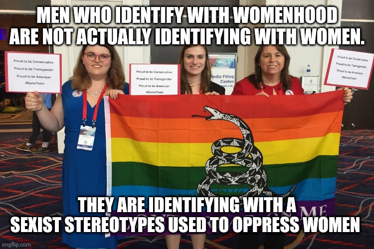 Trans ideology is misogyny | MEN WHO IDENTIFY WITH WOMENHOOD ARE NOT ACTUALLY IDENTIFYING WITH WOMEN. THEY ARE IDENTIFYING WITH A SEXIST STEREOTYPES USED TO OPPRESS WOMEN | image tagged in cpac 2018 trans women | made w/ Imgflip meme maker