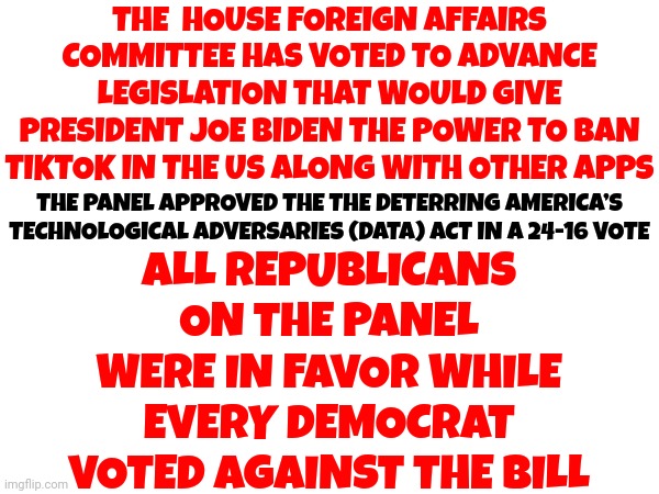 Republicans Vote To Give Government More Power! | THE  HOUSE FOREIGN AFFAIRS COMMITTEE HAS VOTED TO ADVANCE LEGISLATION THAT WOULD GIVE PRESIDENT JOE BIDEN THE POWER TO BAN TIKTOK IN THE US ALONG WITH OTHER APPS; ALL REPUBLICANS ON THE PANEL WERE IN FAVOR WHILE EVERY DEMOCRAT VOTED AGAINST THE BILL; THE PANEL APPROVED THE THE DETERRING AMERICA’S TECHNOLOGICAL ADVERSARIES (DATA) ACT IN A 24-16 VOTE | image tagged in scumbag republicans,liars,traitors,losers,memes,insurrectionists | made w/ Imgflip meme maker