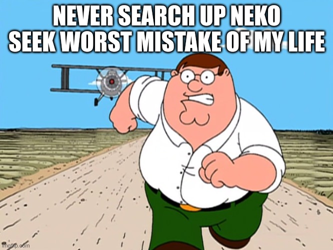 do not | NEVER SEARCH UP NEKO SEEK WORST MISTAKE OF MY LIFE | image tagged in peter griffin running away | made w/ Imgflip meme maker