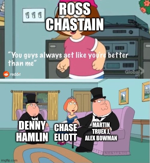 nah fr Chastain? | ROSS CHASTAIN; MARTIN TRUEX J, ALEX BOWMAN; DENNY HAMLIN; CHASE ELIOTT | image tagged in you guys always act like you're better than me | made w/ Imgflip meme maker