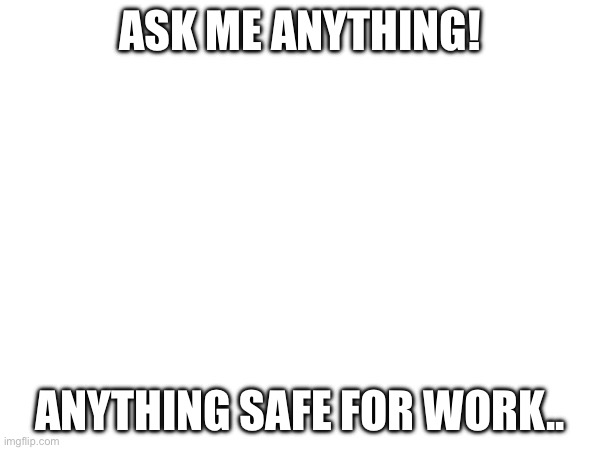 Random post number 1 | ASK ME ANYTHING! ANYTHING SAFE FOR WORK.. | made w/ Imgflip meme maker