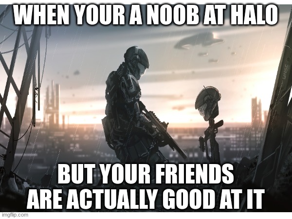 Halo noob | WHEN YOUR A NOOB AT HALO; BUT YOUR FRIENDS ARE ACTUALLY GOOD AT IT | image tagged in halo | made w/ Imgflip meme maker