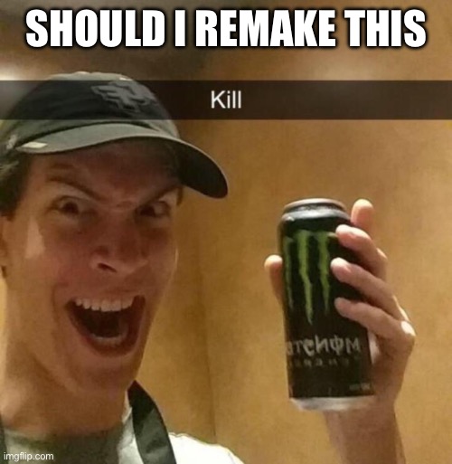 Kill guy | SHOULD I REMAKE THIS | image tagged in kill guy | made w/ Imgflip meme maker