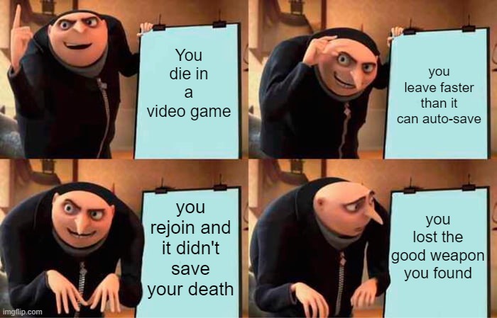 horrible feeling | You die in a video game; you leave faster than it can auto-save; you lost the good weapon you found; you rejoin and it didn't save your death | image tagged in memes,gru's plan | made w/ Imgflip meme maker