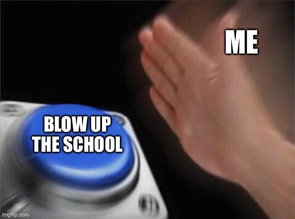 Blank Nut Button | ME; BLOW UP THE SCHOOL | image tagged in memes,blank nut button | made w/ Imgflip meme maker