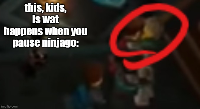 please for the love of god dont pause ninjago | this, kids, is wat happens when you pause ninjago: | image tagged in never pause ninjago 2 | made w/ Imgflip meme maker