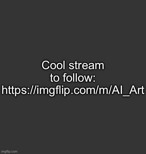 https://imgflip.com/m/AI_Art | Cool stream to follow: https://imgflip.com/m/AI_Art | image tagged in blank dark mode square | made w/ Imgflip meme maker