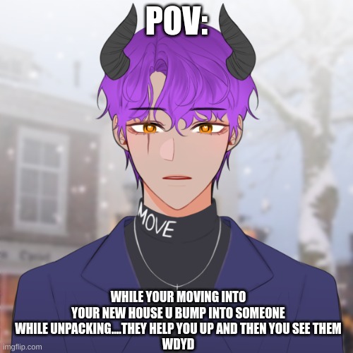 New oc | POV:; WHILE YOUR MOVING INTO YOUR NEW HOUSE U BUMP INTO SOMEONE WHILE UNPACKING....THEY HELP YOU UP AND THEN YOU SEE THEM
WDYD | image tagged in demons,no killing them,no erp | made w/ Imgflip meme maker