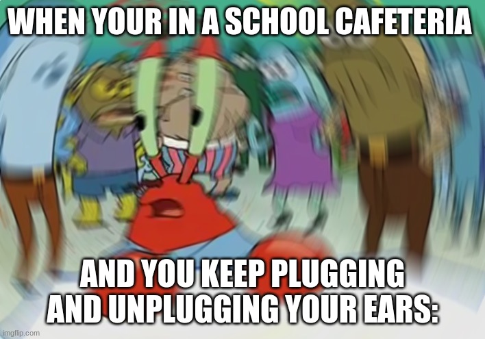 naww we all out here livin the same life | WHEN YOUR IN A SCHOOL CAFETERIA; AND YOU KEEP PLUGGING AND UNPLUGGING YOUR EARS: | image tagged in memes,mr krabs blur meme | made w/ Imgflip meme maker