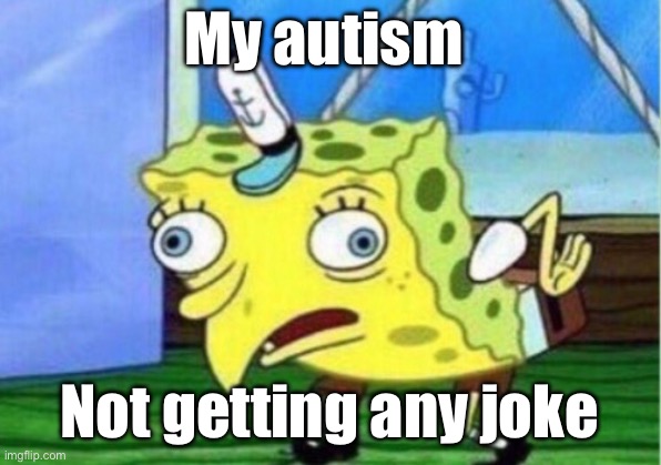 My autism | My autism; Not getting any joke | image tagged in memes,mocking spongebob | made w/ Imgflip meme maker