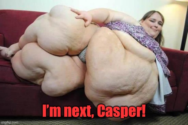 fat girl | I’m next, Casper! | image tagged in fat girl | made w/ Imgflip meme maker