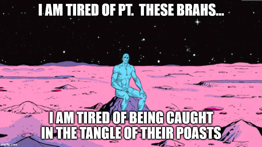 Dr manhattan | I AM TIRED OF PT.  THESE BRAHS... I AM TIRED OF BEING CAUGHT IN THE TANGLE OF THEIR POASTS | image tagged in dr manhattan | made w/ Imgflip meme maker