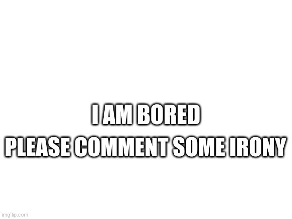 I Need Irony | I AM BORED; PLEASE COMMENT SOME IRONY | image tagged in irony,ironic,comments | made w/ Imgflip meme maker