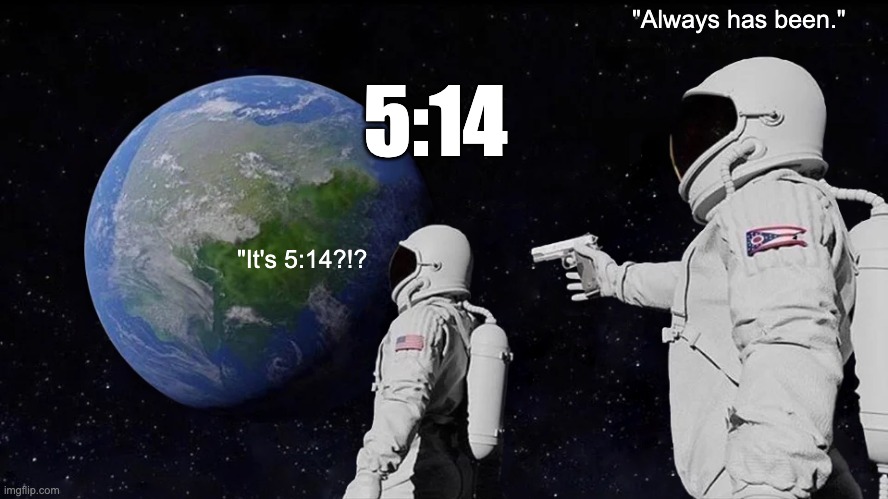Always Has Been | "Always has been."; 5:14; "It's 5:14?!? | image tagged in memes,always has been | made w/ Imgflip meme maker
