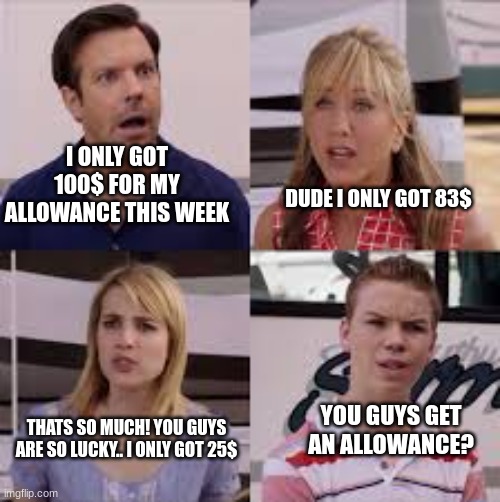 lol | I ONLY GOT 100$ FOR MY ALLOWANCE THIS WEEK; DUDE I ONLY GOT 83$; YOU GUYS GET AN ALLOWANCE? THATS SO MUCH! YOU GUYS ARE SO LUCKY.. I ONLY GOT 25$ | image tagged in wait you guys are getting paid | made w/ Imgflip meme maker