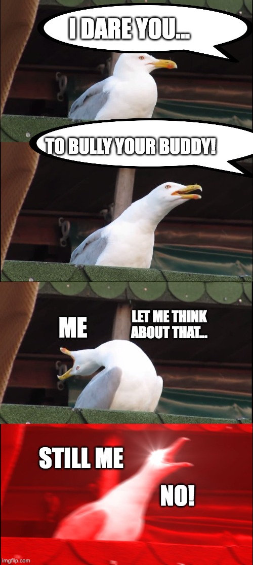 Inhaling Seagull | I DARE YOU... TO BULLY YOUR BUDDY! ME; LET ME THINK ABOUT THAT... STILL ME; NO! | image tagged in memes,inhaling seagull | made w/ Imgflip meme maker