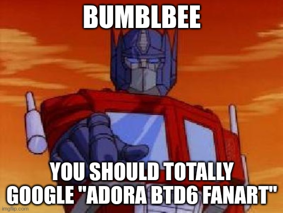 optimus prime | BUMBLBEE; YOU SHOULD TOTALLY GOOGLE "ADORA BTD6 FANART" | image tagged in optimus prime | made w/ Imgflip meme maker