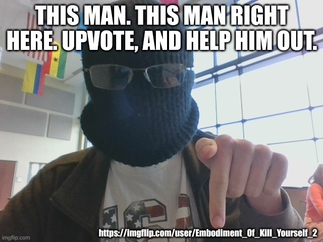 https://imgflip.com/user/Embodiment_Of_Kill_Yourself_2 | THIS MAN. THIS MAN RIGHT HERE. UPVOTE, AND HELP HIM OUT. https://imgflip.com/user/Embodiment_Of_Kill_Yourself_2 | image tagged in blurry-nugget post below | made w/ Imgflip meme maker