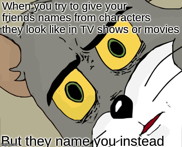 (I'm doing this rn lol) | When you try to give your friends names from characters they look like in TV shows or movies; But they name you instead | image tagged in memes,unsettled tom | made w/ Imgflip meme maker