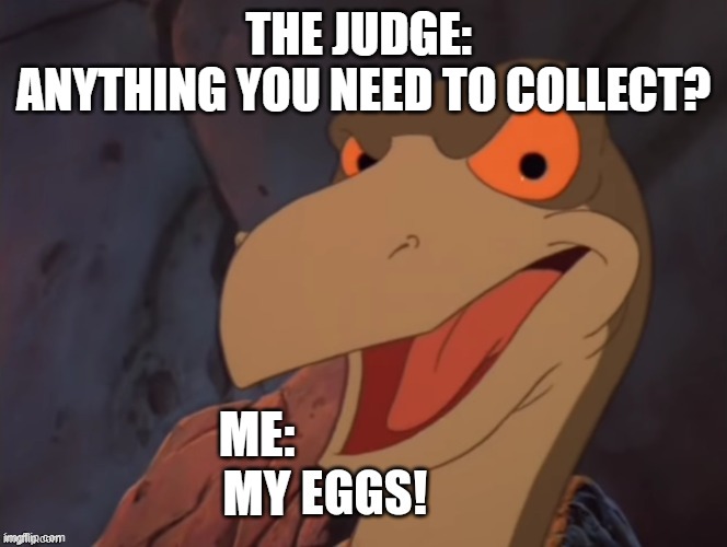 When Dismissing a Juror | THE JUDGE: 
ANYTHING YOU NEED TO COLLECT? ME:
MY | image tagged in eggs,jury duty,land before time | made w/ Imgflip meme maker