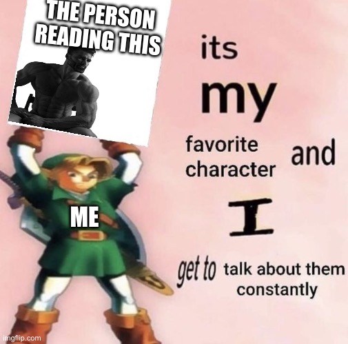 My turn! | THE PERSON READING THIS; ME | image tagged in it is my favorite character and i get get talk them constantly,wholesome | made w/ Imgflip meme maker