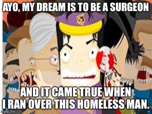 Amateur Surgeon |  AYO, MY DREAM IS TO BE A SURGEON; AND IT CAME TRUE WHEN I RAN OVER THIS HOMELESS MAN. | image tagged in adult swim | made w/ Imgflip meme maker