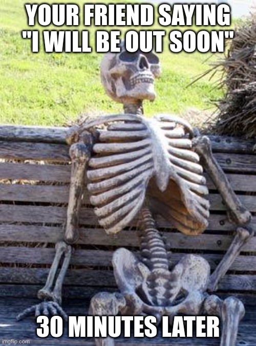 Waiting Skeleton | YOUR FRIEND SAYING ''I WILL BE OUT SOON''; 30 MINUTES LATER | image tagged in memes,waiting skeleton | made w/ Imgflip meme maker