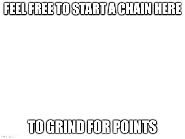im no care if a chain gets broken just grind for points | FEEL FREE TO START A CHAIN HERE; TO GRIND FOR POINTS | image tagged in imgflip points,chain | made w/ Imgflip meme maker