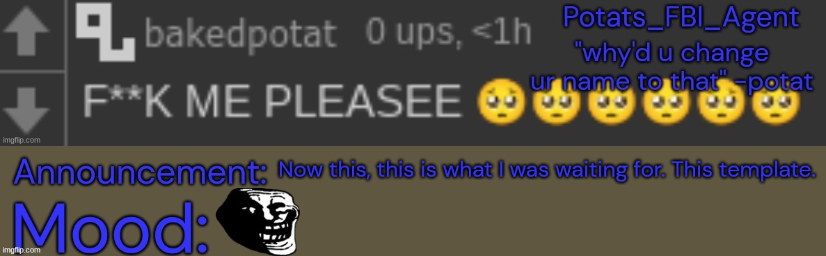 potat downbad real??1?!?1!1?!?!1!?1?!1!1?!? | Now this, this is what I was waiting for. This template. | image tagged in potat downbad real 1 1 1 1 1 1 1 | made w/ Imgflip meme maker