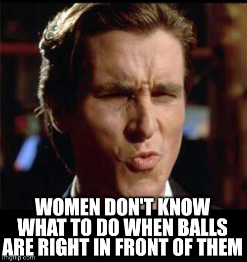 Christian Bale Ooh | WOMEN DON'T KNOW WHAT TO DO WHEN BALLS ARE RIGHT IN FRONT OF THEM | image tagged in christian bale ooh | made w/ Imgflip meme maker
