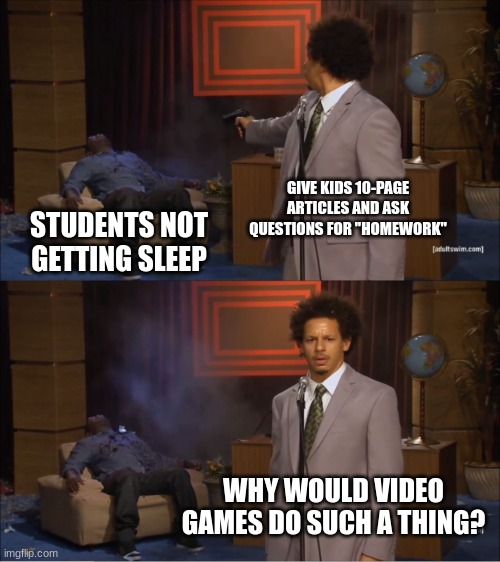 Who Killed Hannibal Meme | GIVE KIDS 10-PAGE ARTICLES AND ASK QUESTIONS FOR "HOMEWORK"; STUDENTS NOT GETTING SLEEP; WHY WOULD VIDEO GAMES DO SUCH A THING? | image tagged in memes,who killed hannibal | made w/ Imgflip meme maker