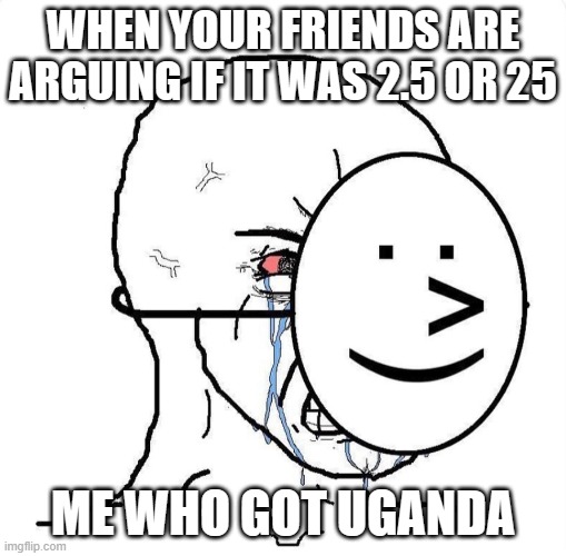 Dying inside | WHEN YOUR FRIENDS ARE ARGUING IF IT WAS 2.5 OR 25; ME WHO GOT UGANDA | image tagged in dying inside | made w/ Imgflip meme maker