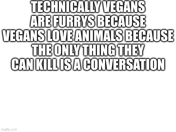 TECHNICALLY VEGANS ARE FURRYS BECAUSE VEGANS LOVE ANIMALS BECAUSE THE ONLY THING THEY CAN KILL IS A CONVERSATION | made w/ Imgflip meme maker