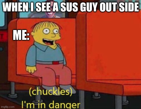 IN DANGER | WHEN I SEE A SUS GUY OUT SIDE; ME: | image tagged in i am in danger | made w/ Imgflip meme maker