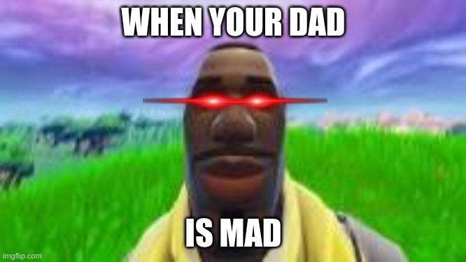 ? | WHEN YOUR DAD; IS MAD | image tagged in memes | made w/ Imgflip meme maker